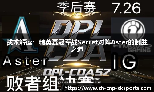 战术解读：精英赛冠军战Secret对阵Aster的制胜之道