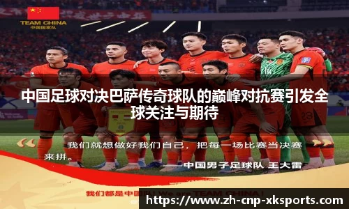 中国足球对决巴萨传奇球队的巅峰对抗赛引发全球关注与期待